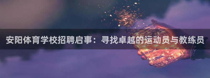 球速体育被中国警方收了吗：安阳体育学校招聘启事：寻找卓越的运动员与教练员