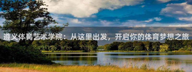球速体育买球安全吗：遵义体育艺术学院：从这里出发，开启你的体育梦想之旅